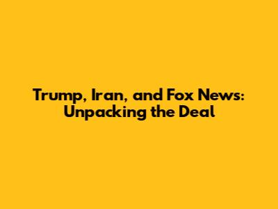 Trump, Iran, and Fox News: Unpacking the Deal
