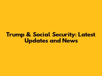 Trump & Social Security: Latest Updates and News