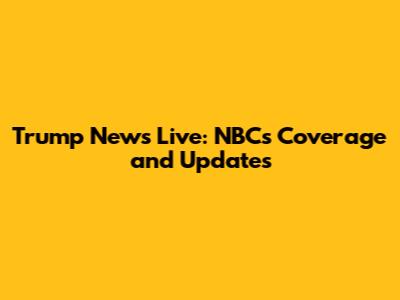 Trump News Live: NBC's Coverage and Updates