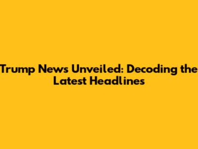Trump News Unveiled: Decoding the Latest Headlines