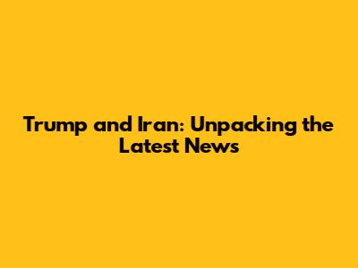 Trump and Iran: Unpacking the Latest News