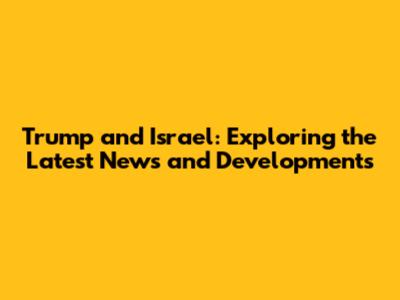 Trump and Israel: Exploring the Latest News and Developments