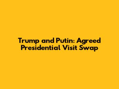 Trump and Putin: Agreed Presidential Visit Swap