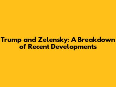 Trump and Zelensky: A Breakdown of Recent Developments