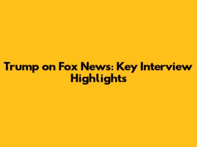 Trump on Fox News: Key Interview Highlights