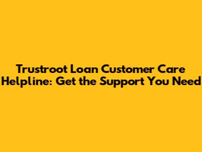 Trustroot Loan Customer Care Helpline: Get the Support You Need