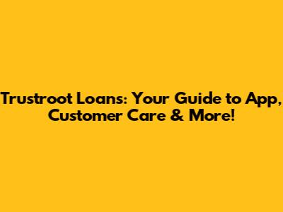 Trustroot Loans: Your Guide to App, Customer Care & More!