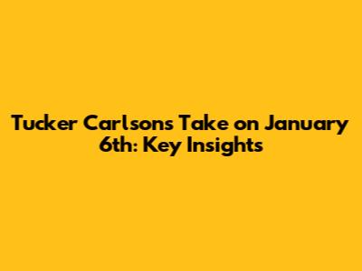Tucker Carlson's Take on January 6th: Key Insights