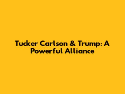 Tucker Carlson & Trump: A Powerful Alliance