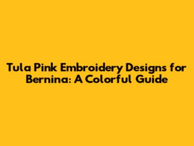 Tula Pink Embroidery Designs for Bernina: A Colorful Guide