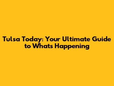 Tulsa Today: Your Ultimate Guide to What's Happening