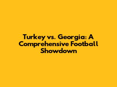 Turkey vs. Georgia: A Comprehensive Football Showdown