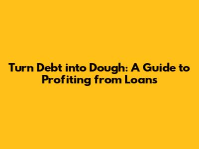 Turn Debt into Dough: A Guide to Profiting from Loans
