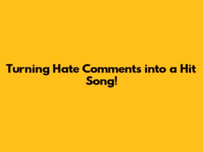 Turning Hate Comments into a Hit Song!