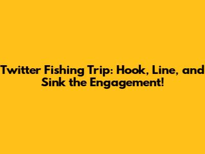 Twitter Fishing Trip: Hook, Line, and Sink the Engagement!