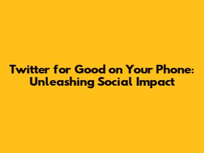 Twitter for Good on Your Phone: Unleashing Social Impact