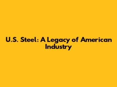 U.S. Steel: A Legacy of American Industry