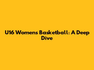 U16 Women's Basketball: A Deep Dive