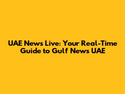 UAE News Live: Your Real-Time Guide to Gulf News UAE