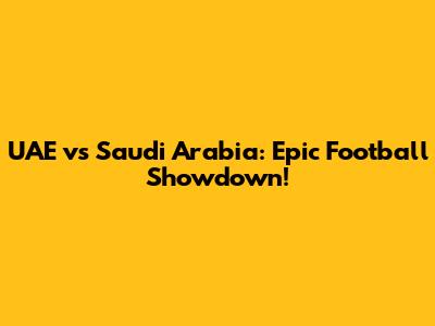 UAE vs Saudi Arabia: Epic Football Showdown!