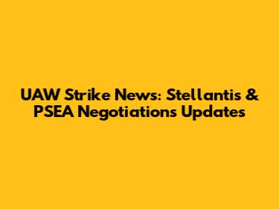 UAW Strike News: Stellantis & PSEA Negotiations Updates