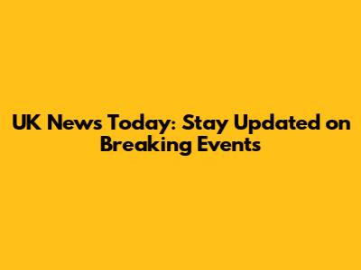 UK News Today: Stay Updated on Breaking Events