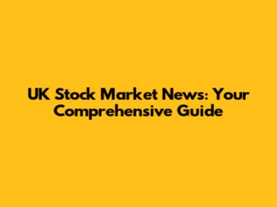 UK Stock Market News: Your Comprehensive Guide