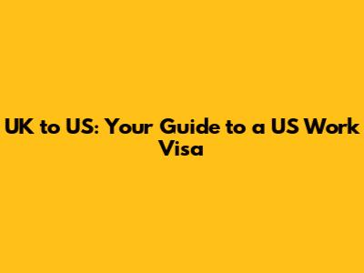 UK to US: Your Guide to a US Work Visa