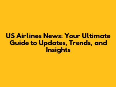 US Airlines News: Your Ultimate Guide to Updates, Trends, and Insights