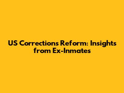 US Corrections Reform: Insights from Ex-Inmates