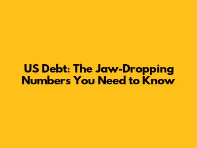 US Debt: The Jaw-Dropping Numbers You Need to Know