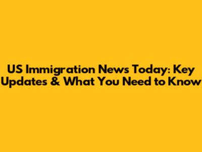 US Immigration News Today: Key Updates & What You Need to Know