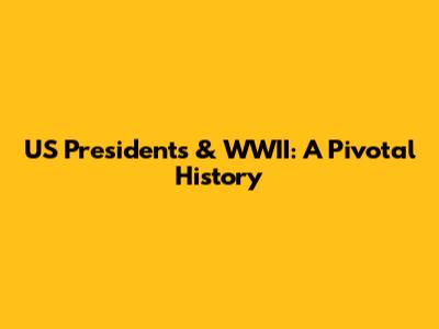 US Presidents & WWII: A Pivotal History