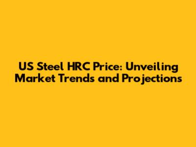 US Steel HRC Price: Unveiling Market Trends and Projections