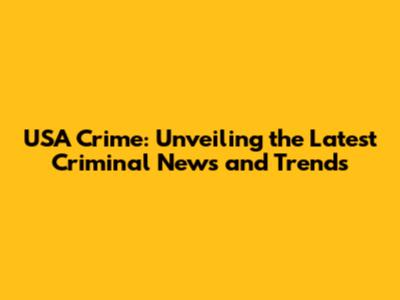 USA Crime: Unveiling the Latest Criminal News and Trends