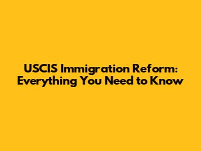 USCIS Immigration Reform: Everything You Need to Know