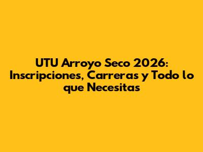 UTU Arroyo Seco 2026: Inscripciones, Carreras y Todo lo que Necesitas