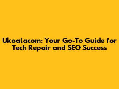 Ukoalacom: Your Go-To Guide for Tech Repair and SEO Success