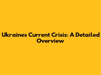 Ukraine's Current Crisis: A Detailed Overview