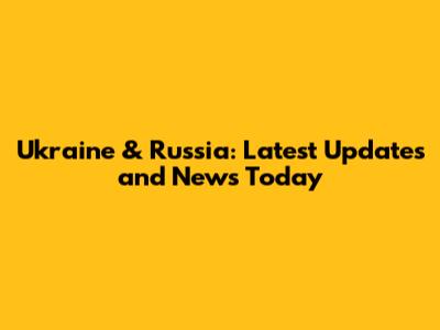 Ukraine & Russia: Latest Updates and News Today