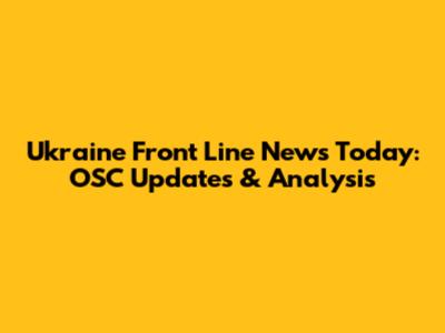 Ukraine Front Line News Today: OSC Updates & Analysis