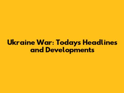 Ukraine War: Today's Headlines and Developments