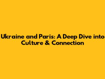 Ukraine and Paris: A Deep Dive into Culture & Connection