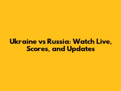 Ukraine vs Russia: Watch Live, Scores, and Updates