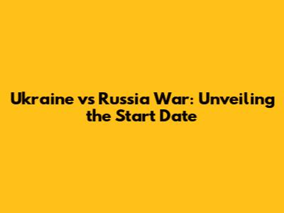 Ukraine vs Russia War: Unveiling the Start Date