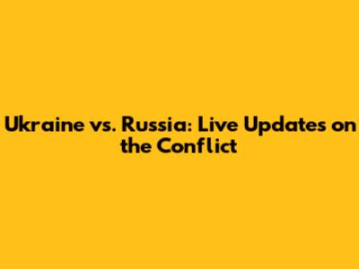 Ukraine vs. Russia: Live Updates on the Conflict