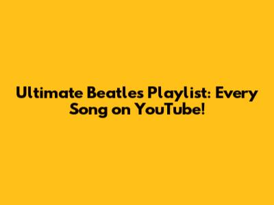 Ultimate Beatles Playlist: Every Song on YouTube!