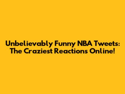 Unbelievably Funny NBA Tweets: The Craziest Reactions Online!