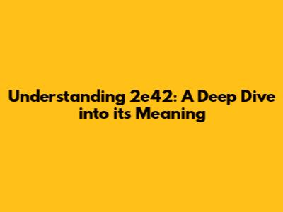 Understanding 2e42: A Deep Dive into its Meaning