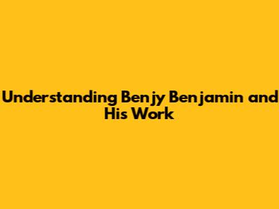 Understanding Benjy Benjamin and His Work